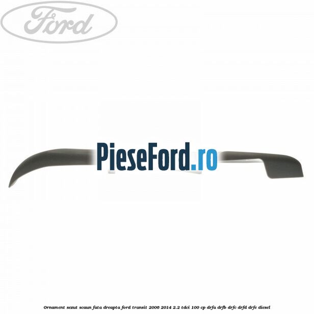 Ornament sezut scaun fata dreapta Ford Transit 2006-2014 2.2 TDCi 100 cp DRFA, DRFB, DRFC, DRFD, DRFE diesel