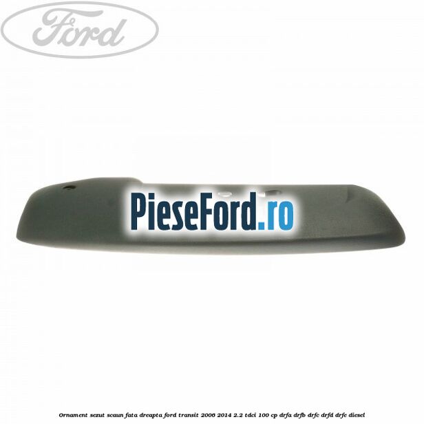 Ornament sezut scaun fata dreapta Ford Transit 2006-2014 2.2 TDCi 100 cp DRFA, DRFB, DRFC, DRFD, DRFE diesel