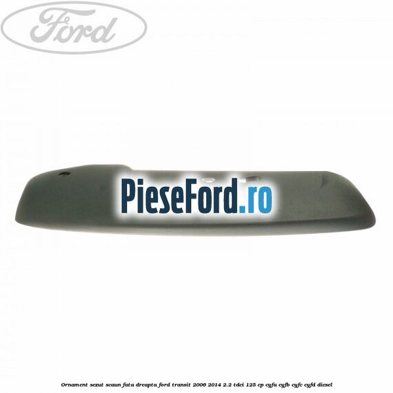 Ornament sezut scaun fata dreapta Ford Transit 2006-2014 2.2 TDCi 125 cp CYFA, CYFB, CYFC, CYFD diesel