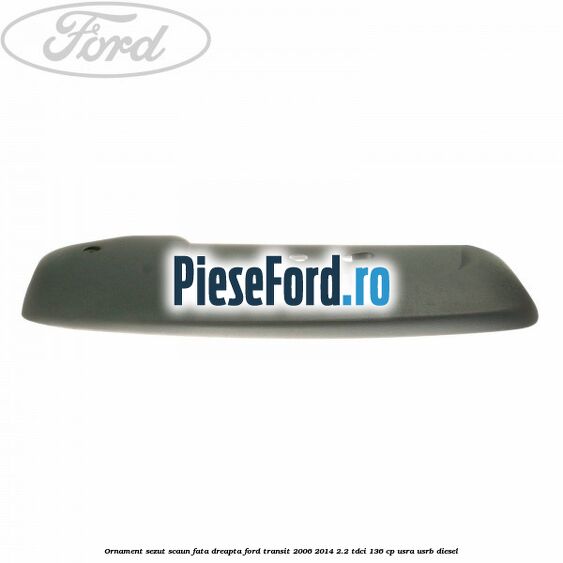 Ornament sezut scaun fata dreapta Ford Transit 2006-2014 2.2 TDCi 136 cp USRA, USRB diesel