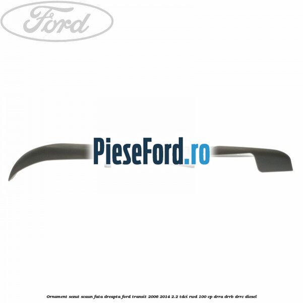 Ornament sezut scaun fata dreapta Ford Transit 2006-2014 2.2 TDCi RWD 100 cp DRRA, DRRB, DRRC diesel