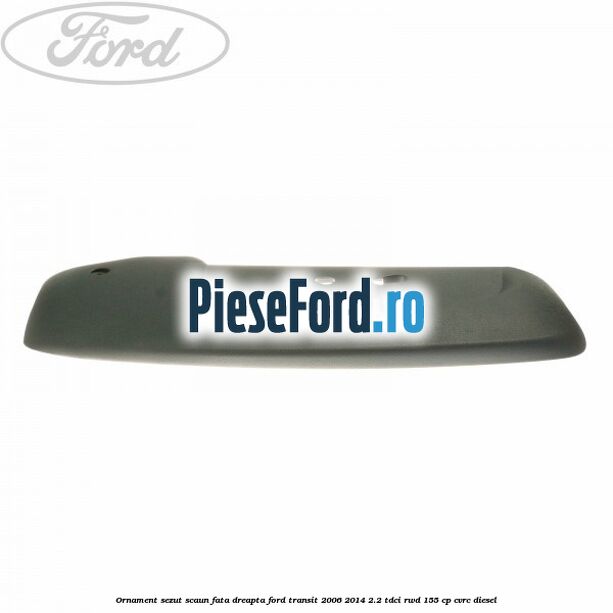 Ornament sezut scaun fata dreapta Ford Transit 2006-2014 2.2 TDCi RWD 155 cp CVRC diesel