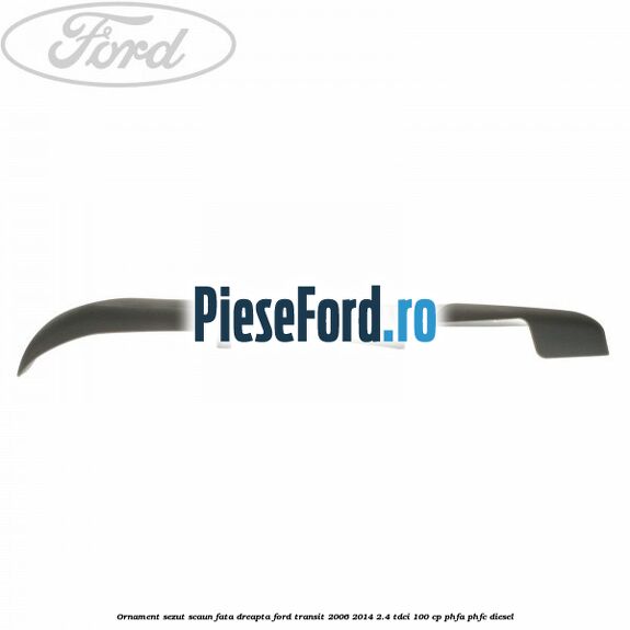 Ornament sezut scaun fata dreapta Ford Transit 2006-2014 2.4 TDCi 100 cp PHFA, PHFC diesel