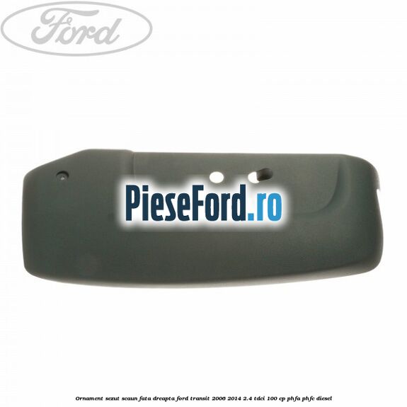 Ornament sezut scaun fata dreapta Ford Transit 2006-2014 2.4 TDCi 100 cp PHFA, PHFC diesel