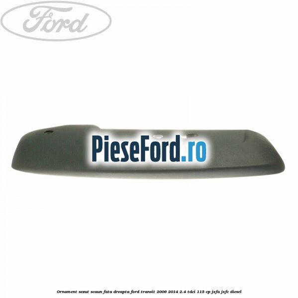Ornament sezut scaun fata dreapta Ford Transit 2006-2014 2.4 TDCi 115 cp JXFA, JXFC diesel