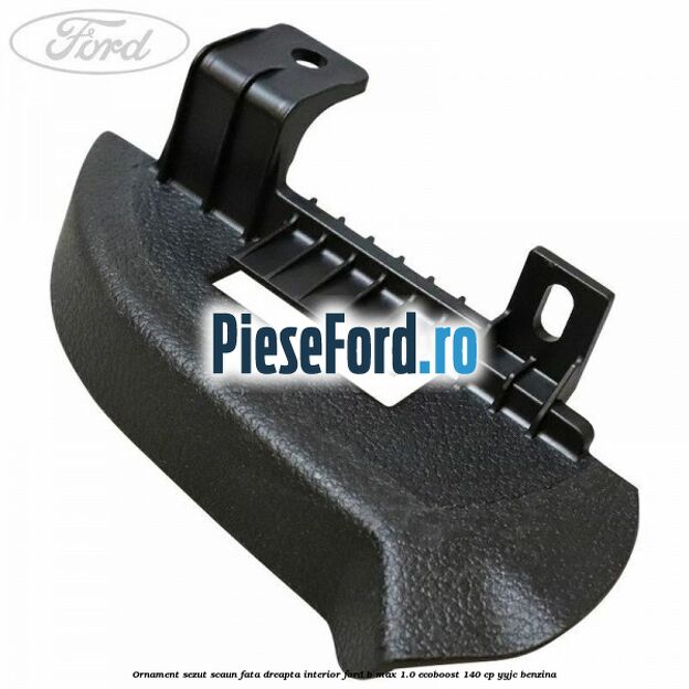 Ornament sezut scaun fata dreapta interior Ford B-Max 1.0 EcoBoost 140 cp YYJC benzina