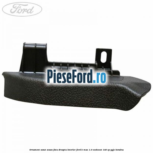 Ornament sezut scaun fata dreapta interior Ford B-Max 1.0 EcoBoost 140 cp YYJC benzina