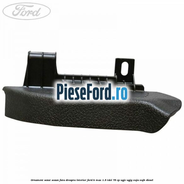 Ornament sezut scaun fata dreapta interior Ford B-Max 1.5 TDCi 75 cp Ornament sezut scaun fata dreapta interior Ford B-Max 1.5 TDCi 75 cp UGJC, UGJG, XUJA, XUJB diesel