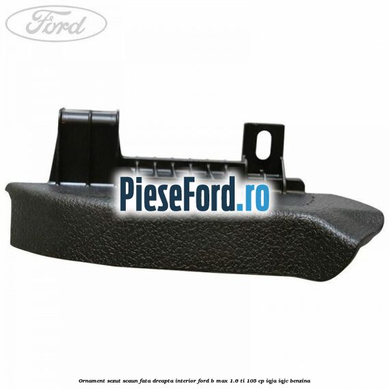 Ornament sezut scaun fata dreapta interior Ford B-Max 1.6 Ti 105 cp IQJA, IQJC benzina