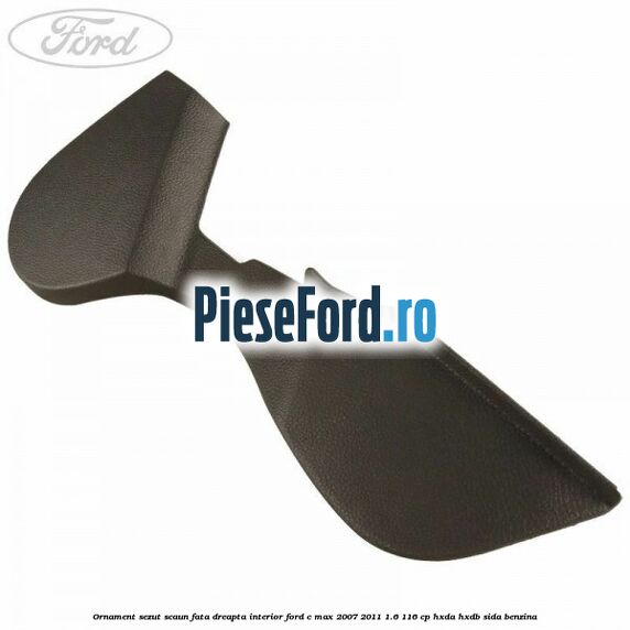 Ornament sezut scaun fata dreapta interior Ford C-Max 2007-2011 1.6 116 cp HXDA, HXDB, SIDA benzina