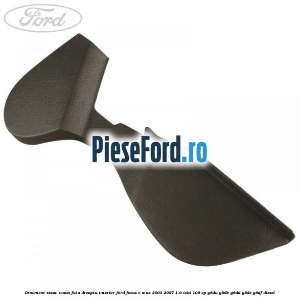 Ornament sezut scaun fata dreapta interior Ford Focus C-Max 2003-2007 1.6 TDCi 109 cp Ornament sezut scaun fata dreapta interior Ford Focus C-Max 2003-2007 1.6 TDCi 109 cp G8DA, G8DB, G8DD, G8DE, G8DF diesel