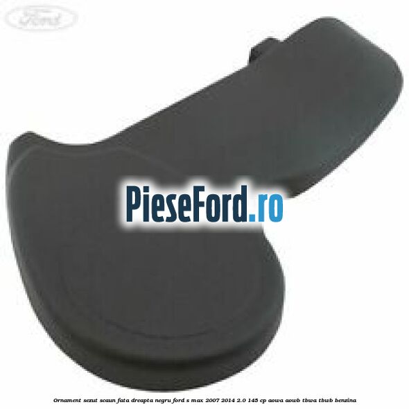 Ornament sezut scaun fata dreapta negru Ford S-Max 2007-2014 2.0 145 cp AOWA, AOWB, TBWA, TBWB benzina