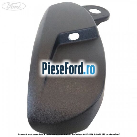 Ornament sezut scaun fata dreapta negru reglaj 2 nivele Ford Galaxy 2007-2014 2.2 TDCi 175 cp Q4WA diesel
