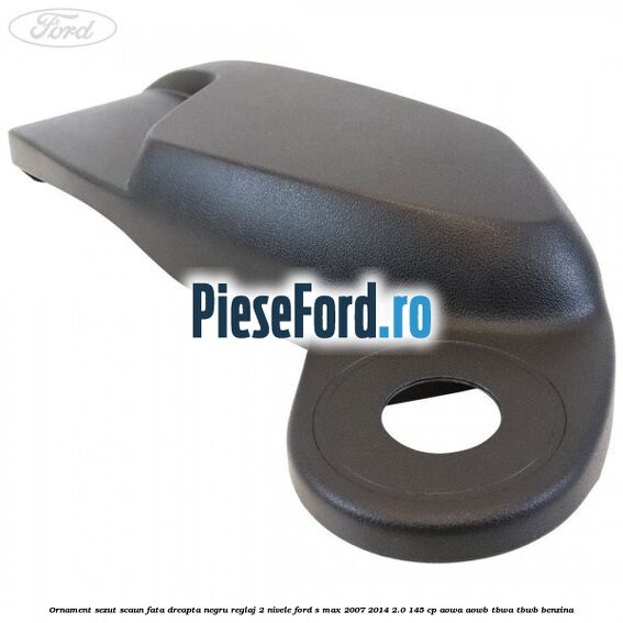 Ornament sezut scaun fata dreapta negru reglaj 2 nivele Ford S-Max 2007-2014 2.0 145 cp AOWA, AOWB, TBWA, TBWB benzina