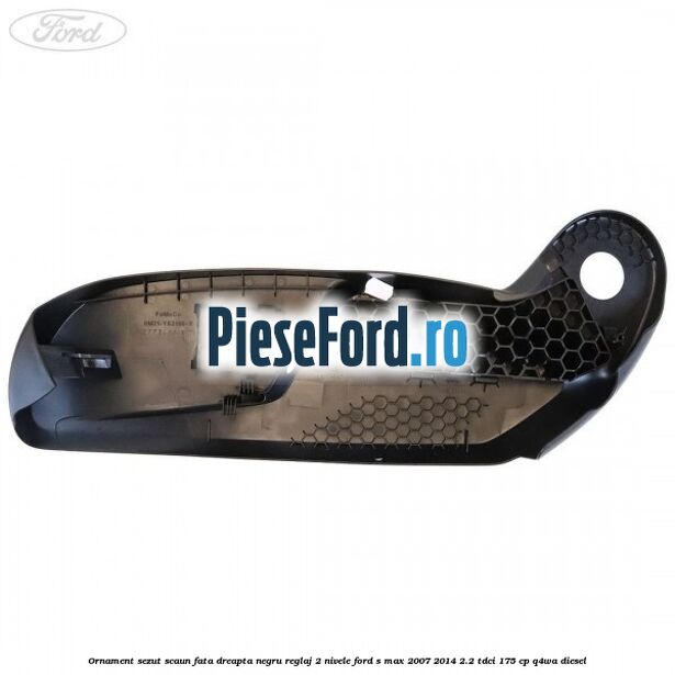 Ornament sezut scaun fata dreapta negru reglaj 2 nivele Ford S-Max 2007-2014 2.2 TDCi 175 cp Q4WA diesel