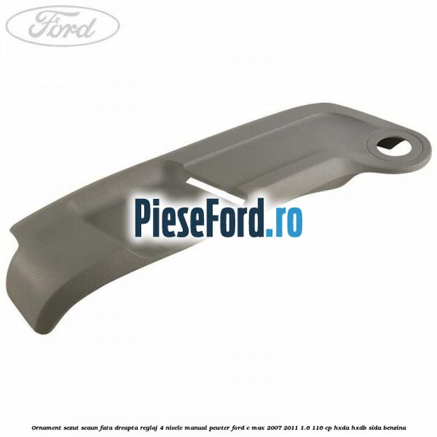 Ornament sezut scaun fata dreapta reglaj 4 nivele manual pewter Ford C-Max 2007-2011 1.6 116 cp Ornament sezut scaun fata dreapta reglaj 4 nivele manual pewter Ford C-Max 2007-2011 1.6 116 cp HXDA, HXDB, SIDA benzina