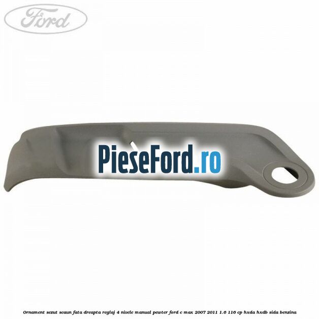 Ornament sezut scaun fata dreapta reglaj 4 nivele manual pewter Ford C-Max 2007-2011 1.6 116 cp Ornament sezut scaun fata dreapta reglaj 4 nivele manual pewter Ford C-Max 2007-2011 1.6 116 cp HXDA, HXDB, SIDA benzina