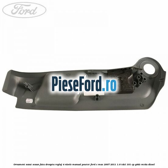 Ornament sezut scaun fata dreapta reglaj 4 nivele manual pewter Ford C-Max 2007-2011 1.6 TDCi 101 cp Ornament sezut scaun fata dreapta reglaj 4 nivele manual pewter Ford C-Max 2007-2011 1.6 TDCi 101 cp G8DC, MTDA diesel