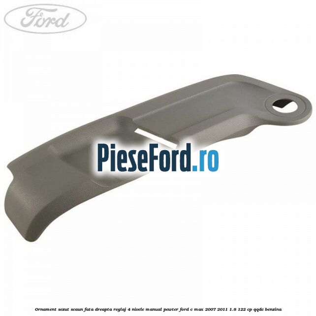 Ornament sezut scaun fata dreapta reglaj 4 nivele manual pewter Ford C-Max 2007-2011 1.8 122 cp QQDC benzina