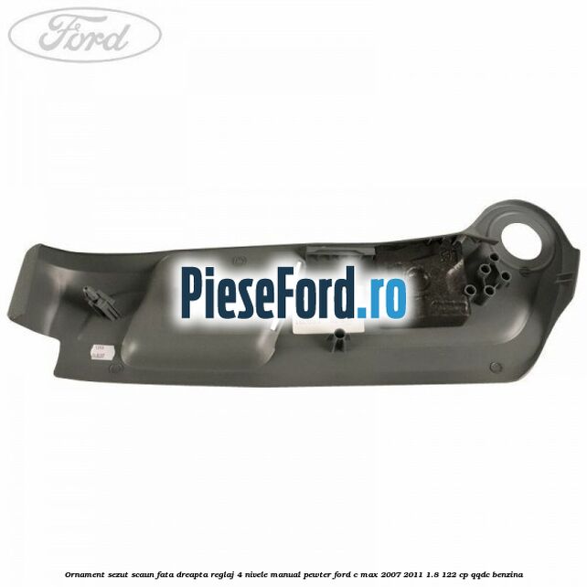 Ornament sezut scaun fata dreapta reglaj 4 nivele manual pewter Ford C-Max 2007-2011 1.8 122 cp QQDC benzina