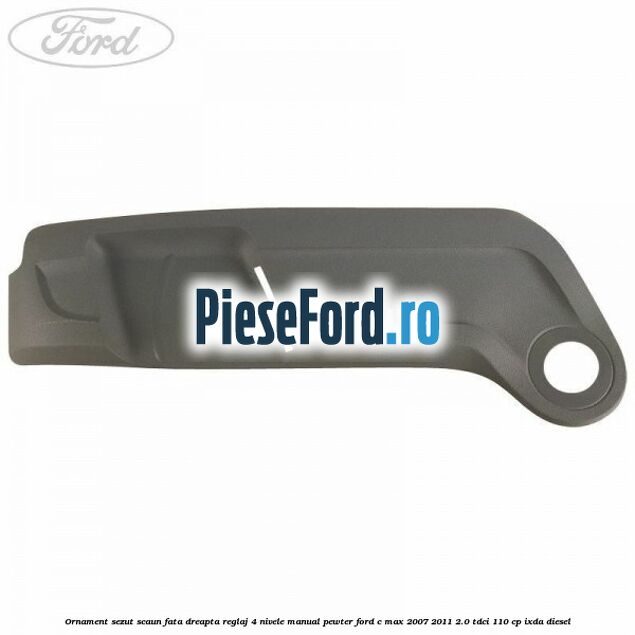 Ornament sezut scaun fata dreapta reglaj 4 nivele manual pewter Ford C-Max 2007-2011 2.0 TDCi 110 cp IXDA diesel