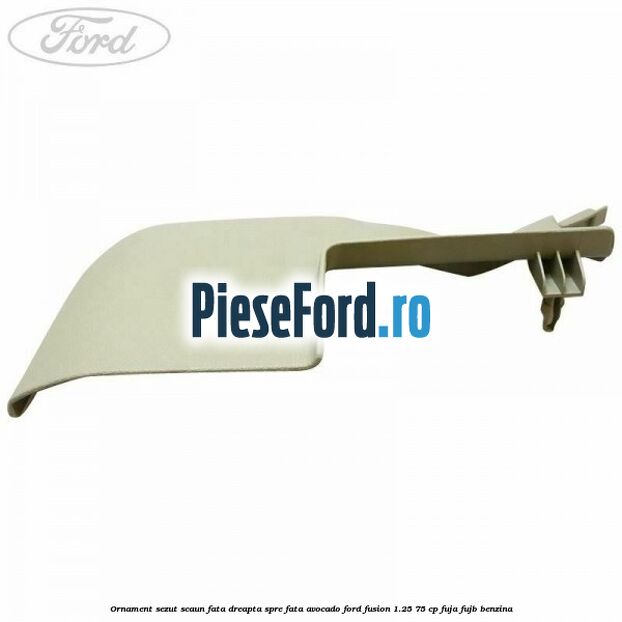 Ornament sezut scaun fata dreapta spre fata avocado Ford Fusion 1.25 75 cp FUJA, FUJB benzina