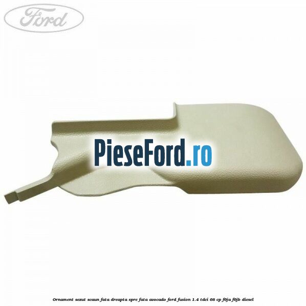 Ornament sezut scaun fata dreapta spre fata avocado Ford Fusion 1.4 TDCi 68 cp F6JA, F6JB diesel