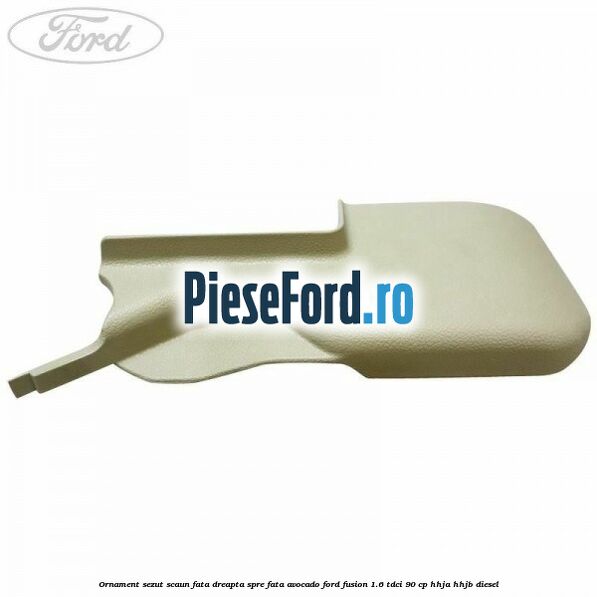 Ornament sezut scaun fata dreapta spre fata avocado Ford Fusion 1.6 TDCi 90 cp Ornament sezut scaun fata dreapta spre fata avocado Ford Fusion 1.6 TDCi 90 cp HHJA, HHJB diesel