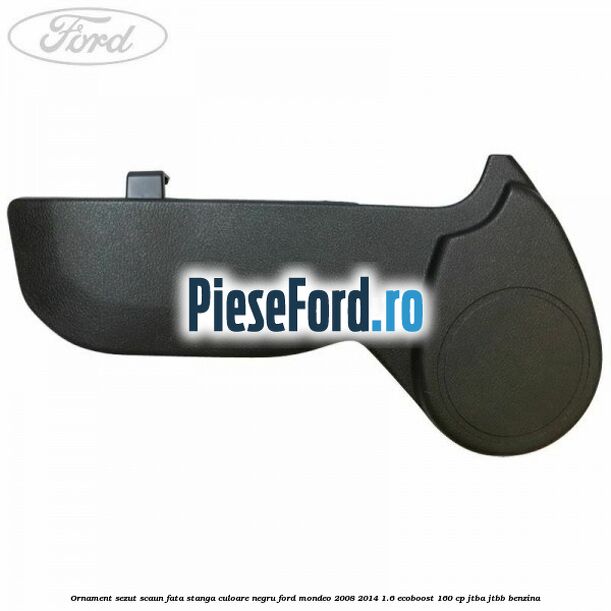 Ornament sezut scaun fata stanga culoare negru Ford Mondeo 2008-2014 1.6 EcoBoost 160 cp JTBA, JTBB benzina