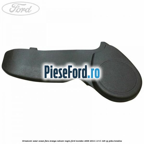 Ornament sezut scaun fata stanga culoare negru Ford Mondeo 2008-2014 1.6 Ti 125 cp Ornament sezut scaun fata stanga culoare negru Ford Mondeo 2008-2014 1.6 Ti 125 cp PNBA benzina