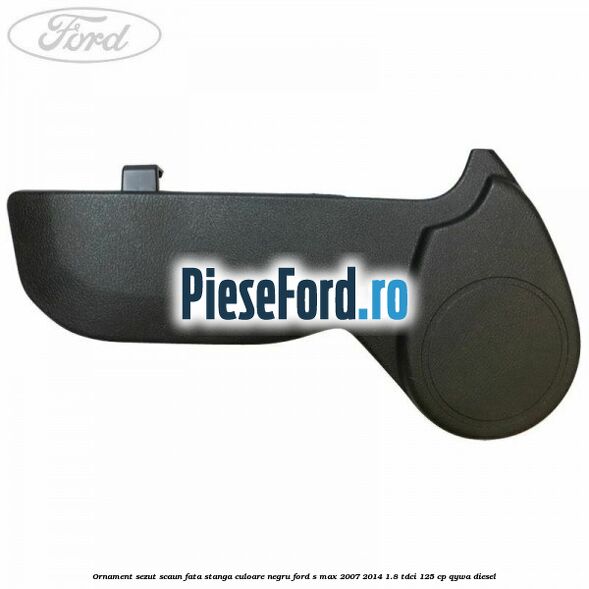 Ornament sezut scaun fata stanga culoare negru Ford S-Max 2007-2014 1.8 TDCi 125 cp Ornament sezut scaun fata stanga culoare negru Ford S-Max 2007-2014 1.8 TDCi 125 cp QYWA diesel