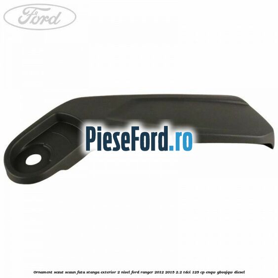 Ornament sezut scaun fata stanga exterior 2 nivel Ford Ranger 2012-2015 2.2 TDCi 125 cp Ornament sezut scaun fata stanga exterior 2 nivel Ford Ranger 2012-2015 2.2 TDCi 125 cp ENQW, GBVAJQW diesel