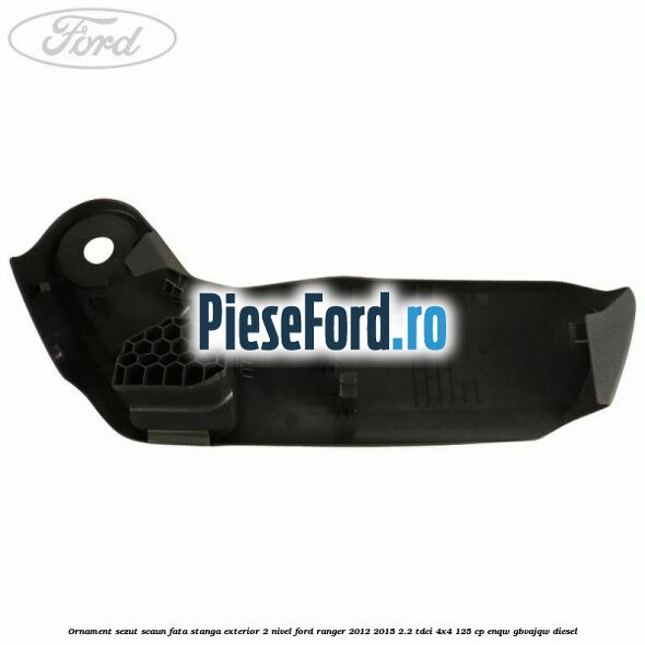 Ornament sezut scaun fata stanga exterior 2 nivel Ford Ranger 2012-2015 2.2 TDCi 4x4 125 cp Ornament sezut scaun fata stanga exterior 2 nivel Ford Ranger 2012-2015 2.2 TDCi 4x4 125 cp ENQW, GBVAJQW diesel