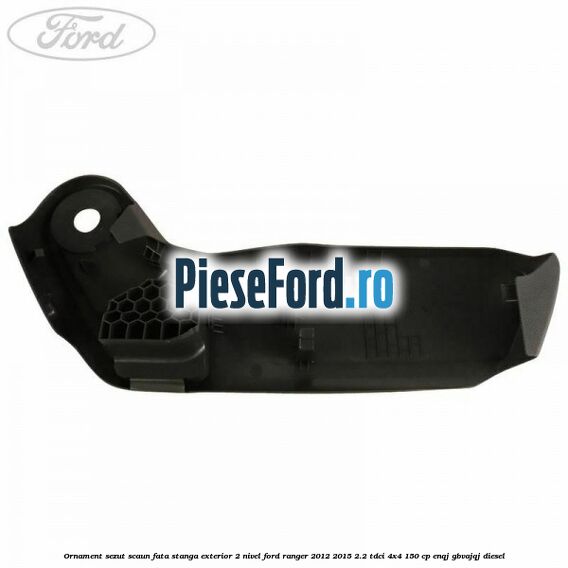 Ornament sezut scaun fata stanga exterior 2 nivel Ford Ranger 2012-2015 2.2 TDCi 4x4 150 cp Ornament sezut scaun fata stanga exterior 2 nivel Ford Ranger 2012-2015 2.2 TDCi 4x4 150 cp ENQJ, GBVAJQJ diesel