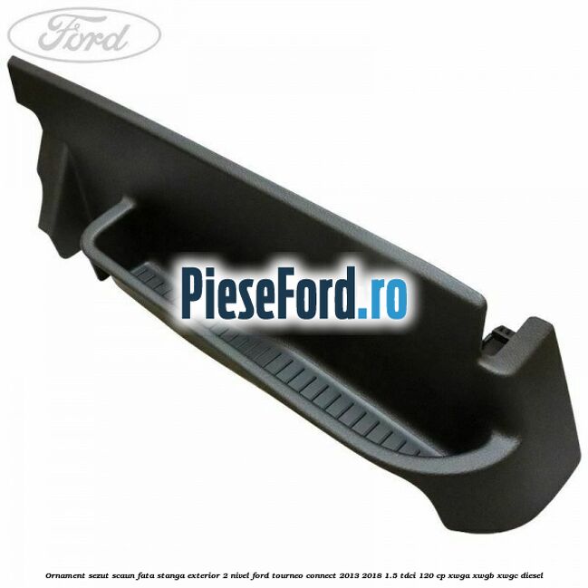 Ornament sezut scaun fata stanga exterior 2 nivel Ford Tourneo Connect 2013-2018 1.5 TDCi 120 cp XWGA, XWGB, XWGC diesel