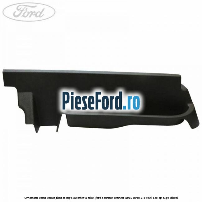 Ornament sezut scaun fata stanga exterior 2 nivel Ford Tourneo Connect 2013-2018 1.6 TDCi 115 cp T1GA diesel