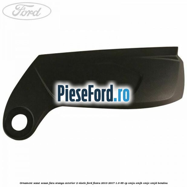 Ornament sezut scaun fata stanga exterior 2 nivele Ford Fiesta 2013-2017 1.0 65 cp XMJA, XMJB, XMJC, XMJD benzina