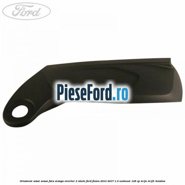 Ornament sezut scaun fata stanga exterior 2 nivele Ford Fiesta 2013-2017 1.0 EcoBoost 125 cp M1JE, M1JH benzina