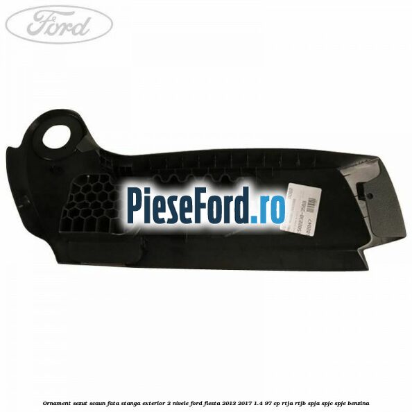 Ornament sezut scaun fata stanga exterior 2 nivele Ford Fiesta 2013-2017 1.4 97 cp RTJA, RTJB, SPJA, SPJC, SPJE benzina