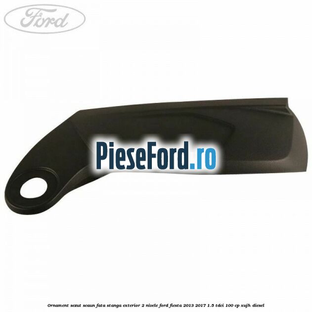 Ornament sezut scaun fata stanga exterior 2 nivele Ford Fiesta 2013-2017 1.5 TDCi 100 cp Ornament sezut scaun fata stanga exterior 2 nivele Ford Fiesta 2013-2017 1.5 TDCi 100 cp XUJH diesel