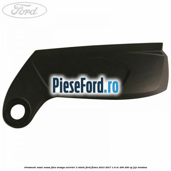 Ornament sezut scaun fata stanga exterior 2 nivele Ford Fiesta 2013-2017 1.6 ST 200 200 cp JTJC benzina