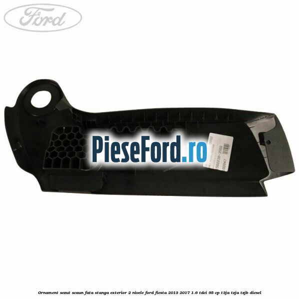 Ornament sezut scaun fata stanga exterior 2 nivele Ford Fiesta 2013-2017 1.6 TDCi 95 cp T3JA, TZJA, TZJB diesel