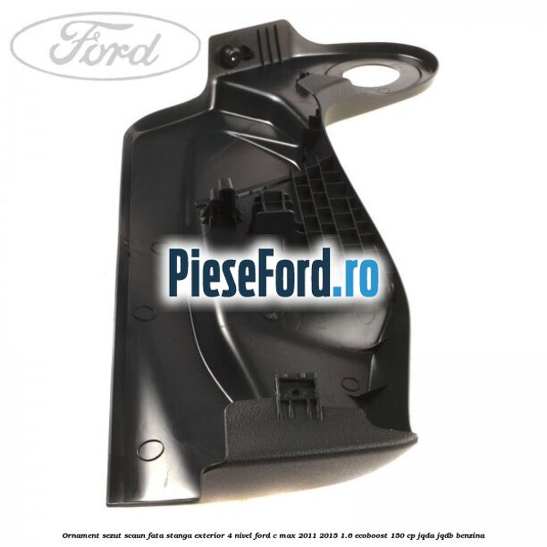 Ornament sezut scaun fata stanga exterior 4 nivel Ford C-Max 2011-2015 1.6 EcoBoost 150 cp JQDA, JQDB benzina
