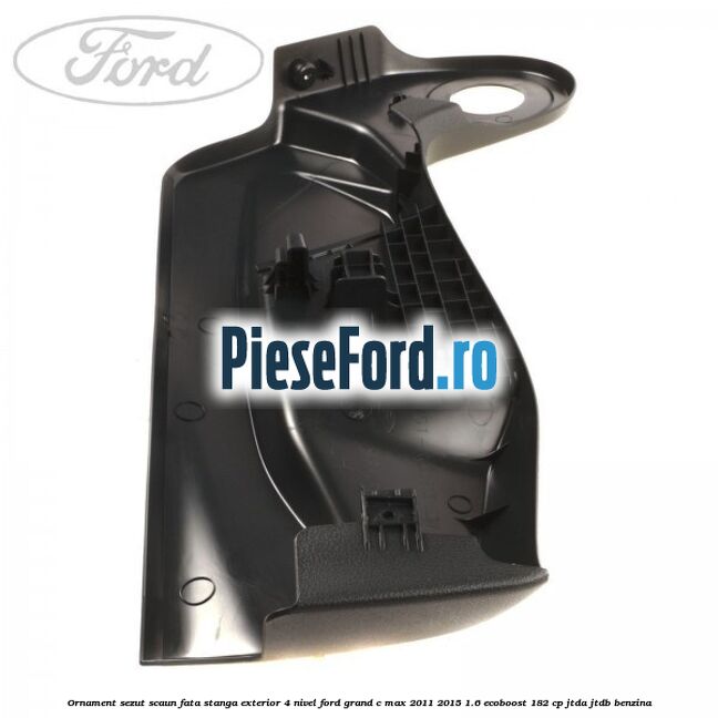 Ornament sezut scaun fata stanga exterior 4 nivel Ford Grand C-Max 2011-2015 1.6 EcoBoost 182 cp Ornament sezut scaun fata stanga exterior 4 nivel Ford Grand C-Max 2011-2015 1.6 EcoBoost 182 cp JTDA, JTDB benzina