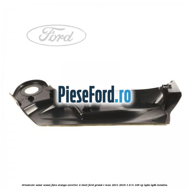 Ornament sezut scaun fata stanga exterior 4 nivel Ford Grand C-Max 2011-2015 1.6 Ti 105 cp IQDA, IQDB benzina