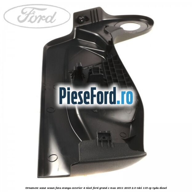 Ornament sezut scaun fata stanga exterior 4 nivel Ford Grand C-Max 2011-2015 2.0 TDCi 115 cp Ornament sezut scaun fata stanga exterior 4 nivel Ford Grand C-Max 2011-2015 2.0 TDCi 115 cp TYDA diesel