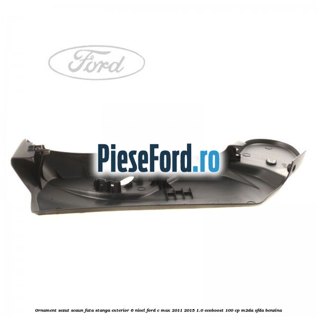Ornament sezut scaun fata stanga exterior 6 nivel Ford C-Max 2011-2015 1.0 EcoBoost 100 cp M2DA, SFDA benzina