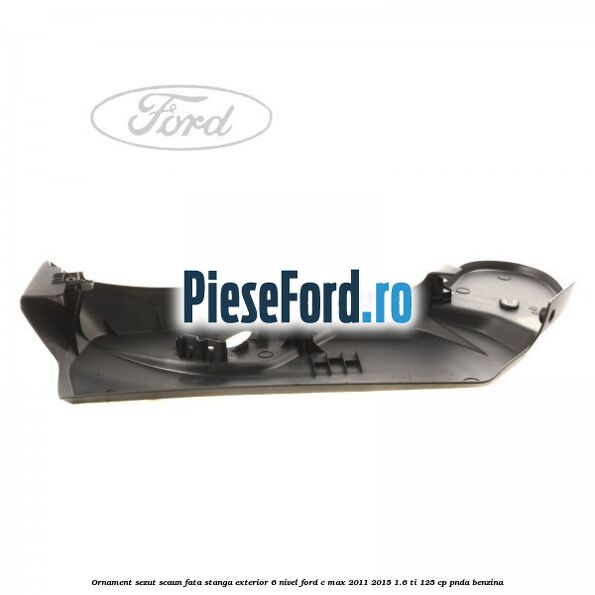 Ornament sezut scaun fata stanga exterior 6 nivel Ford C-Max 2011-2015 1.6 Ti 125 cp PNDA benzina