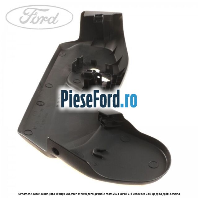 Ornament sezut scaun fata stanga exterior 6 nivel Ford Grand C-Max 2011-2015 1.6 EcoBoost 150 cp JQDA, JQDB benzina