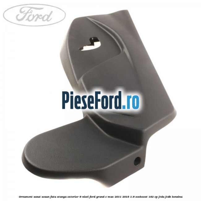 Ornament sezut scaun fata stanga exterior 6 nivel Ford Grand C-Max 2011-2015 1.6 EcoBoost 182 cp JTDA, JTDB benzina